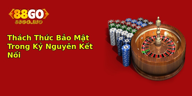 Thách Thức Bảo Mật Trong Kỷ Nguyên Kết Nối Thách Thức Bảo Mật Trong Kỷ Nguyên Kết Nối